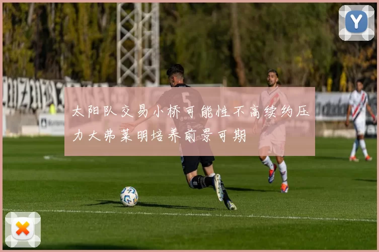 太阳队交易小桥可能性不高续约压力大弗莱明培养前景可期