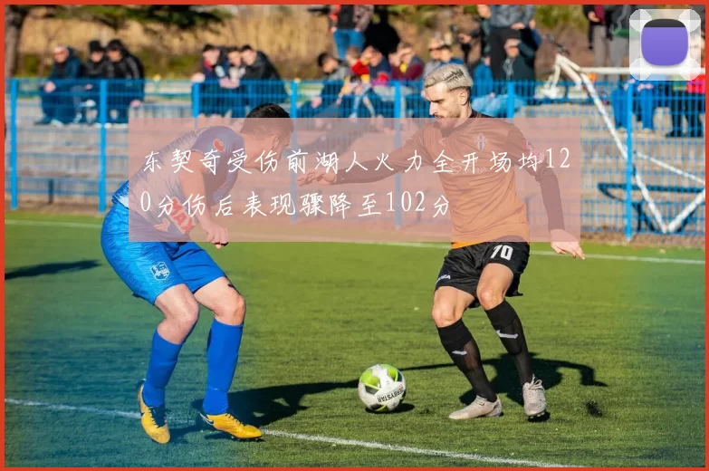 东契奇受伤前湖人火力全开场均120分伤后表现骤降至102分