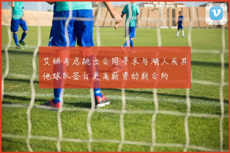 艾顿考虑跳出合同寻求与湖人或其他球队签订更高薪资的新合约