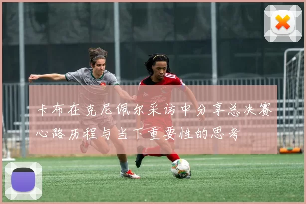 卡布在克尼佩尔采访中分享总决赛心路历程与当下重要性的思考