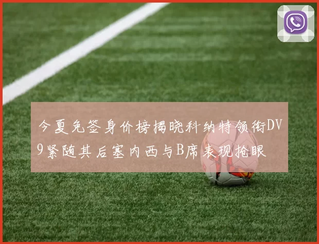 今夏免签身价榜揭晓科纳特领衔DV9紧随其后塞内西与B席表现抢眼