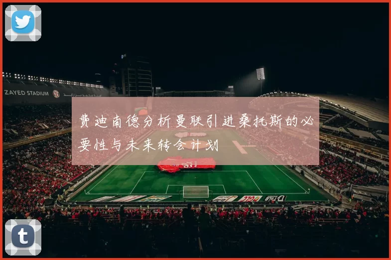 费迪南德分析曼联引进桑托斯的必要性与未来转会计划
