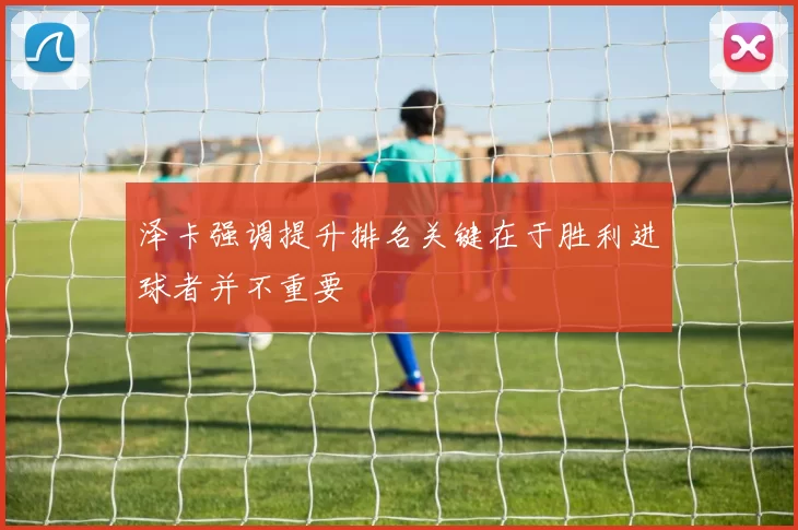 泽卡强调提升排名关键在于胜利进球者并不重要